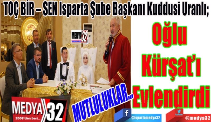 TOÇ BİR – SEN Isparta Şube Başkanı Kuddusi Uranlı; 
Oğlu 
Kürşat’ı
Evlendirdi
