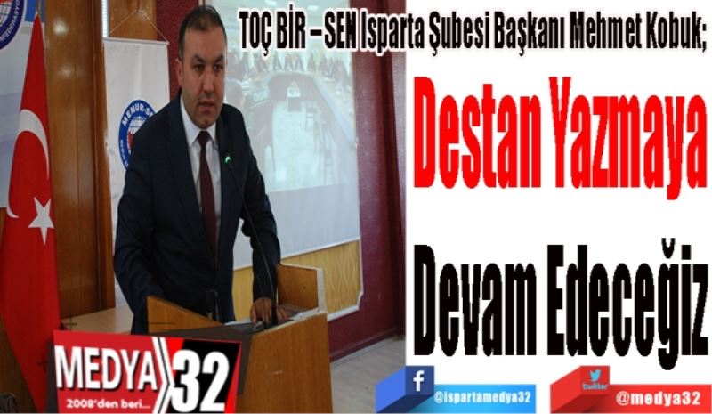 TOÇ BİR – SEN Isparta Şubesi Başkanı Mehmet Kobuk; 
Destan Yazmaya
Devam Edeceğiz 
