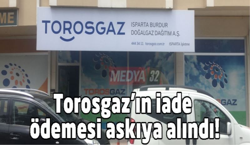 Torosgaz’ın iade ödemesi askıya alındı!