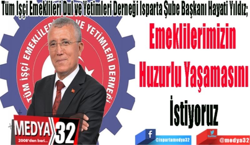 Tüm İşçi Emeklileri Dul ve Yetimleri Derneği Isparta Şube Başkanı Hayati Yıldız; 
Emeklilerimizin 
Huzurlu Yaşamasını
İstiyoruz
