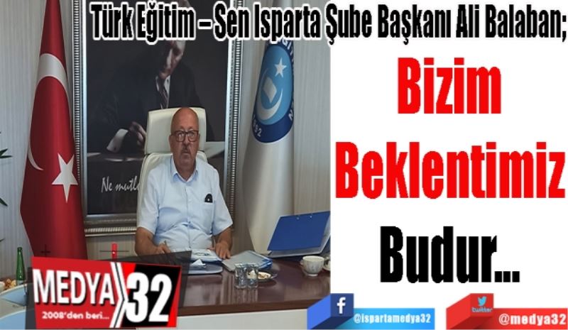 Türk Eğitim – Sen Isparta Şube Başkanı Ali Balaban; 
Bizim
Beklentimiz
Budur…
