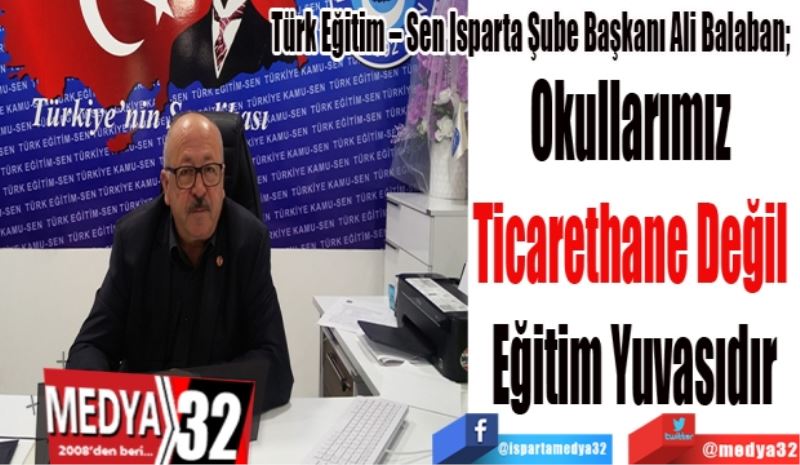 Türk Eğitim – Sen Isparta Şube Başkanı Ali Balaban; 
Okullarımız 
Ticarethane Değil 
Eğitim Yuvasıdır
