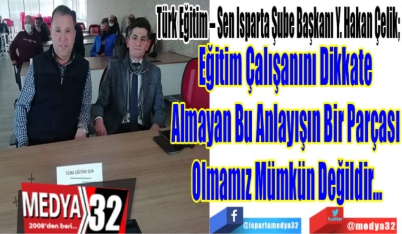 Türk Eğitim – Sen Isparta Şube Başkanı Y. Hakan Çelik; 
Eğitim Çalışanını Dikkate 
Almayan Bu Anlayışın Bir Parçası 
Olmamız Mümkün Değildir…
