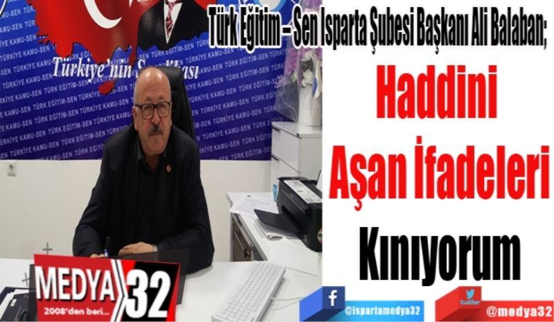 Türk Eğitim – Sen Isparta Şubesi Başkanı Ali Balaban; 
Haddini 
Aşan İfadeleri
Kınıyorum
