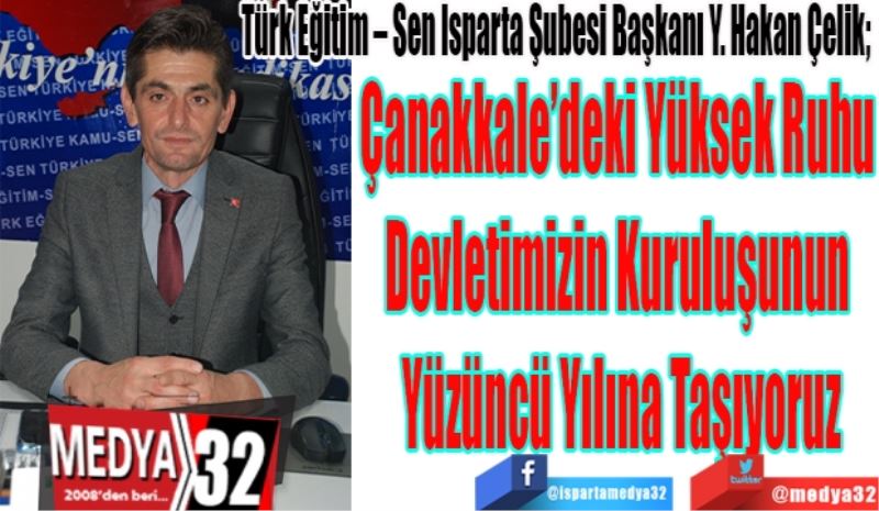 Türk Eğitim – Sen Isparta Şubesi Başkanı Y. Hakan Çelik; 
Çanakkale’deki Yüksek Ruhu 
Devletimizin Kuruluşunun 
Yüzüncü Yılına Taşıyoruz
