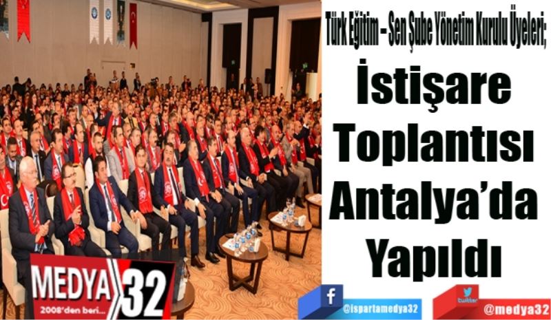 Türk Eğitim – Sen Şube Yönetim Kurulu Üyeleri; 
İstişare 
Toplantısı 
Antalya’da 
Yapıldı 

