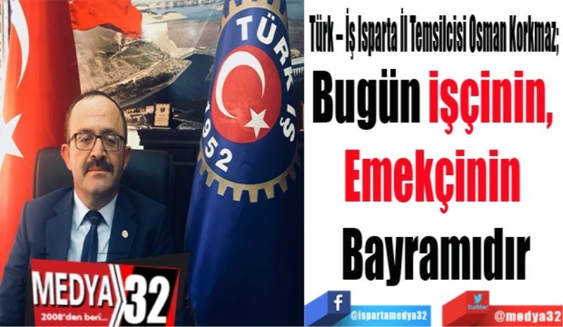 Türk – İş Isparta İl Temsilcisi Osman Korkmaz; 
Bugün işçinin, 
Emekçinin 
Bayramıdır
