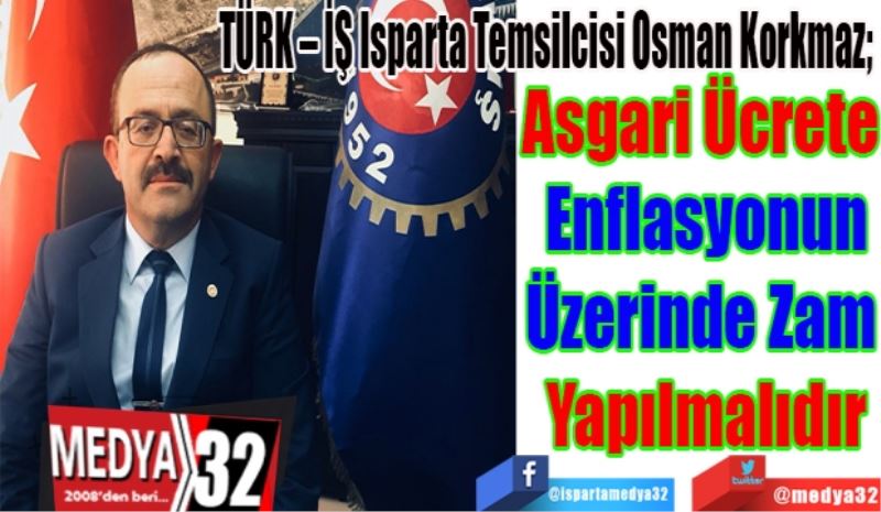 TÜRK – İŞ Isparta Temsilcisi Osman Korkmaz; 
Asgari Ücrete 
Enflasyonun
Üzerinde Zam 
Yapılmalıdır
