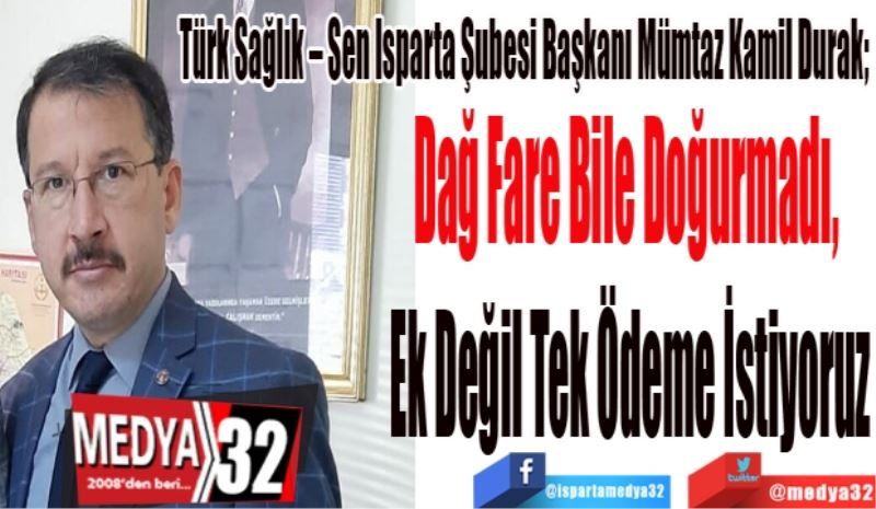 Türk Sağlık – Sen Isparta Şubesi Başkanı Mümtaz Kamil Durak; 
Dağ Fare Bile Doğurmadı, 
Ek Değil Tek Ödeme İstiyoruz
