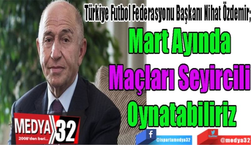 Türkiye Futbol Federasyonu Başkanı Nihat Özdemir;
Mart Ayında 
Maçları Seyircili 
Oynatabiliriz
