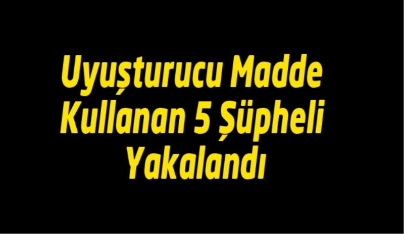 Uyuşturucu Madde Kullanan 5 Şüpheli Yakalandı
