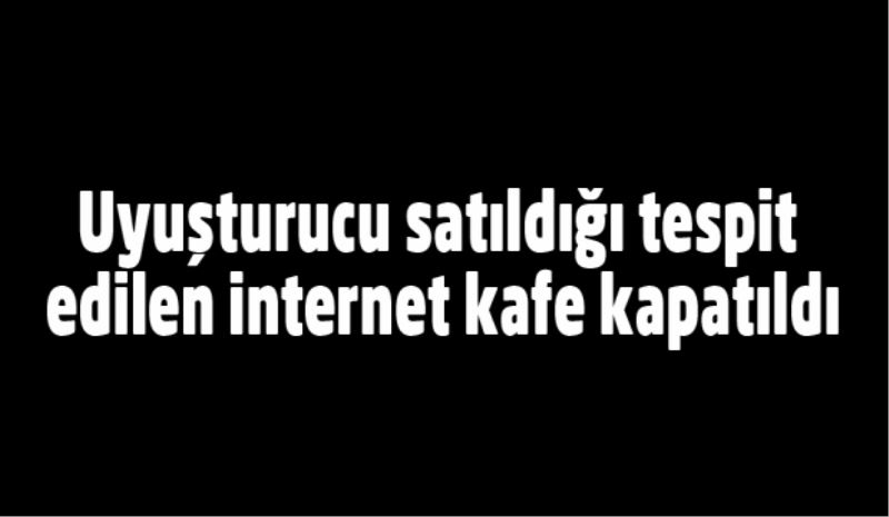 Uyuşturucu satıldığı tespit edilen internet kafe kapatıldı