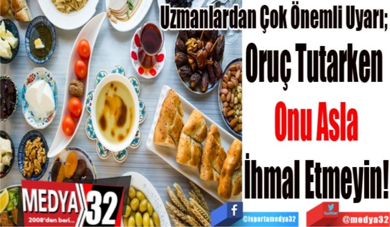 Uzmanlardan Çok Önemli Uyarı; 
Oruç Tutarken 
Onu Asla
İhmal Etmeyin!
