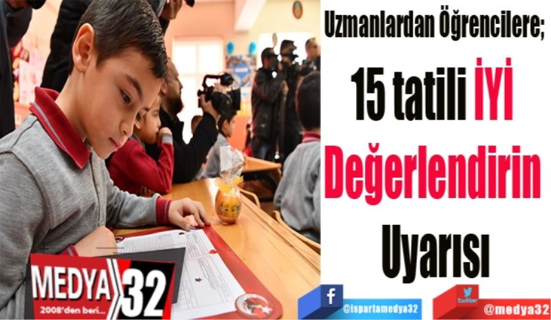 Uzmanlardan Öğrencilere; 
15 tatili İYİ 
Değerlendirin 
Uyarısı
