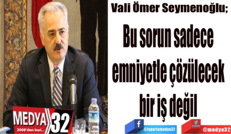  Vali Ömer Seymenoğlu; 
Bu sorun sadece 
emniyetle çözülecek 
bir iş değil 
