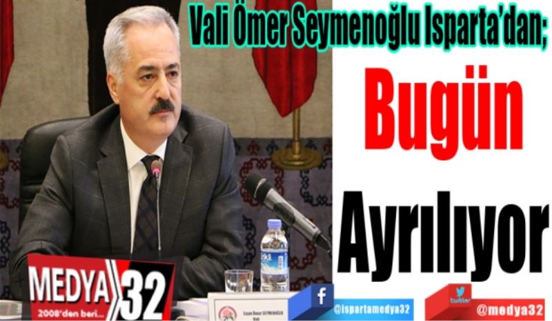 Vali Ömer Seymenoğlu Isparta’dan; 
Bugün
Ayrılıyor 
