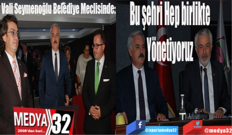 Vali Seymenoğlu Belediye Meclisinde: 
Bu şehri Hep birlikte 
Yönetiyoruz 
