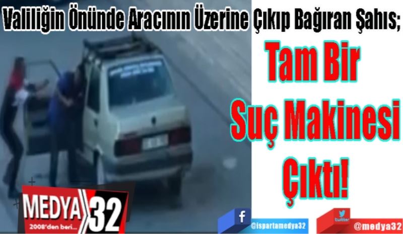 Valiliğin Önünde Aracının Üzerine Çıkıp Bağıran Şahıs; 
Tam Bir 
Suç Makinesi
Çıktı! 
