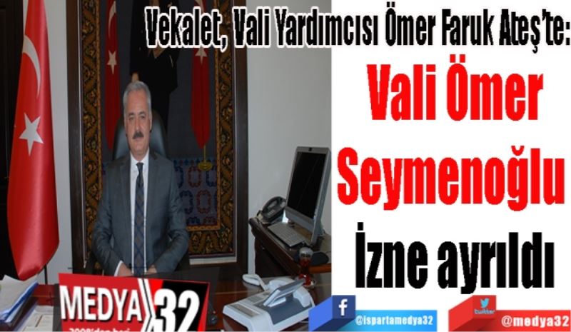 Vekalet Ömer Faruk Ateş’te: 
Vali Ömer
Seymenoğlu 
İzne ayrıldı
