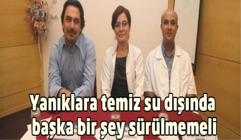 Yanıklara temiz su dışında başka bir şey sürülmemeli