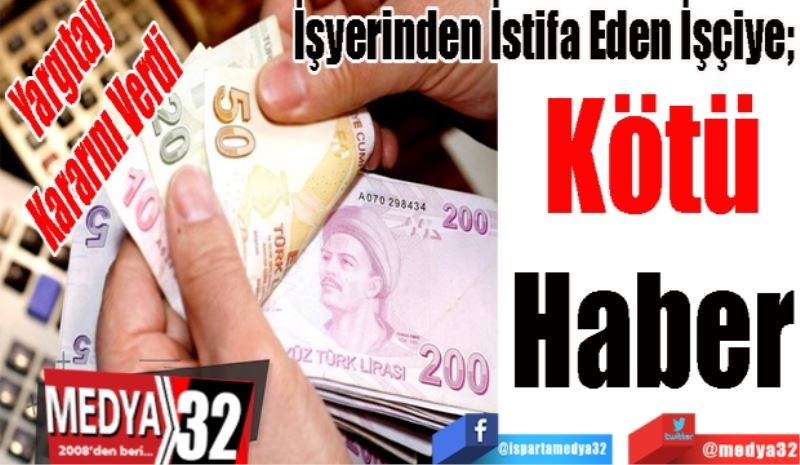 Yargıtay 
Kararını Verdi 
İşyerinden İstifa Eden İşçiye; 
Kötü
Haber
