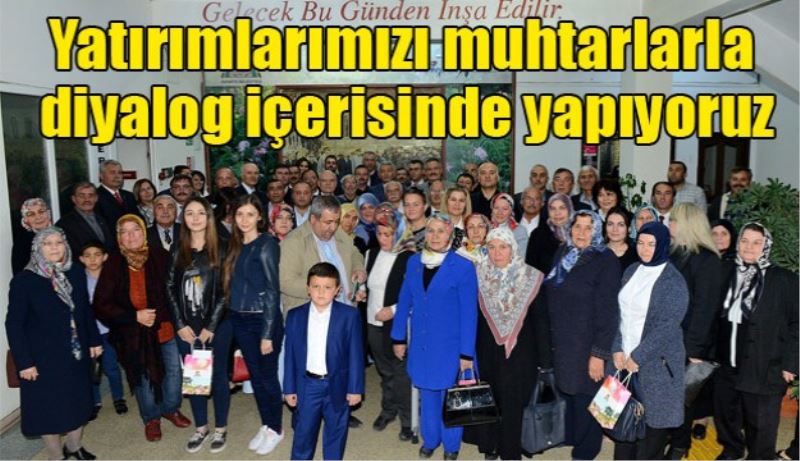 Yatırımlarımızı muhtarlarla diyalog içerisinde yapıyoruz