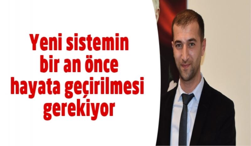 Yeni sistemin bir an önce hayata geçirilmesi gerekiyor