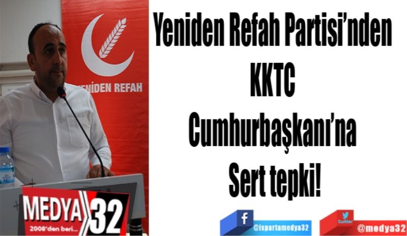 Yeniden Refah Partisi’nden; 
KKTC 
Cumhurbaşkanı’na 
Sert tepki!
