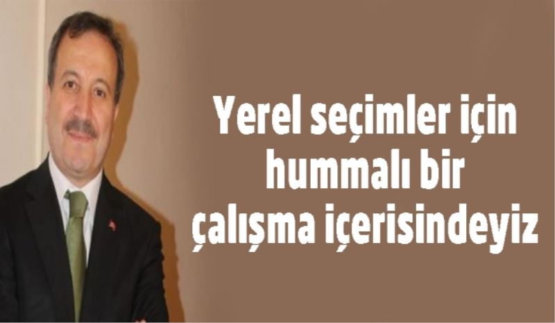 Yerel seçimler için hummalı bir çalışma içerisindeyiz