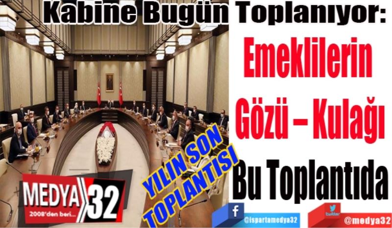 YILIN SON TOPLANTISI 
Kabine Bugün Toplanıyor: 
Emeklilerin 
Gözü – Kulağı
Bu Toplantıda
