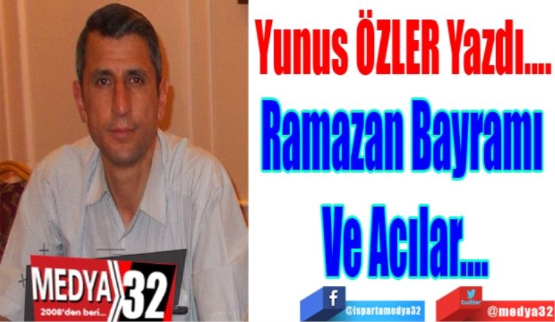 Yunus ÖZLER Yazdı…
Ramazan Bayramı 
Ve Acılar…
