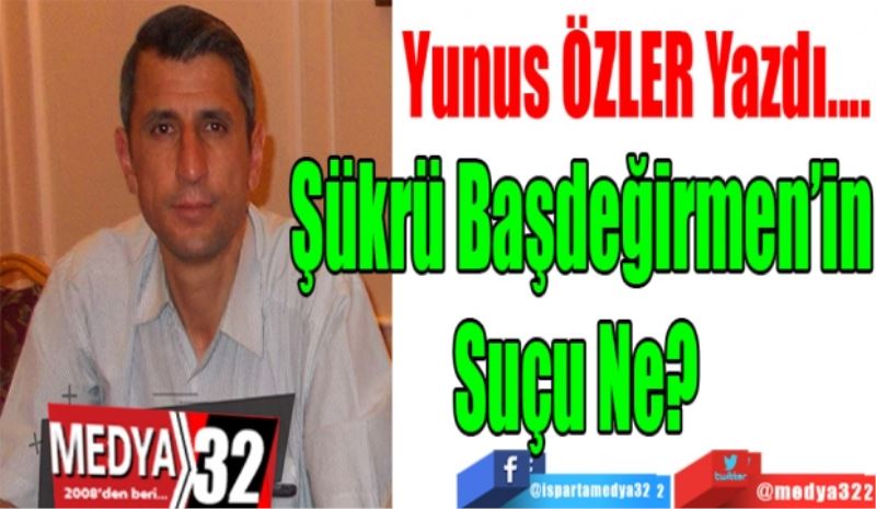 YUNUS ÖZLER YAZDI 
Şükrü Başdeğirmen’in Suçu Ne? 
