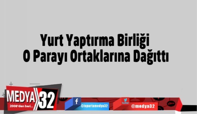 Yurt Yaptırma Birliği O Parayı Ortaklarına Dağıttı