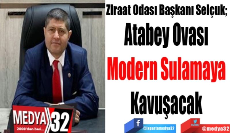 Ziraat Odası Başkanı Selçuk; 
Atabey Ovası 
Modern Sulamaya 
Kavuşacak 
