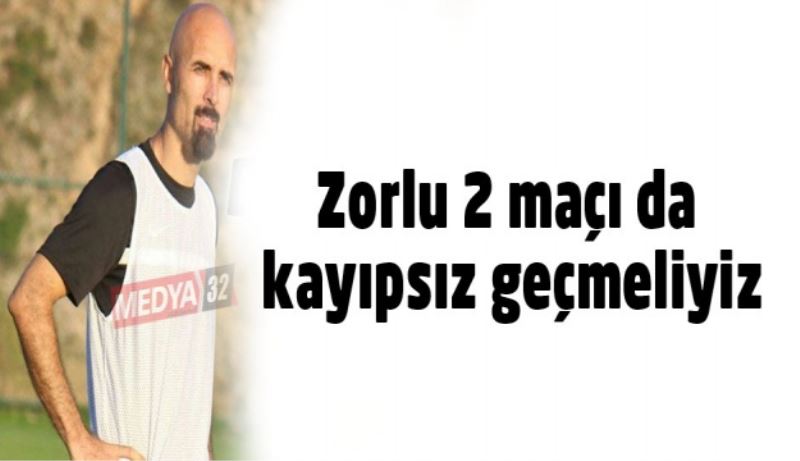 Zorlu 2 maçı da kayıpsız geçmeliyiz